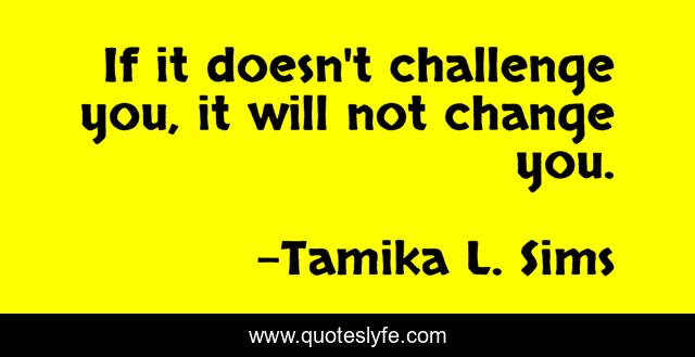 If it doesn't challenge you, it will not change you.