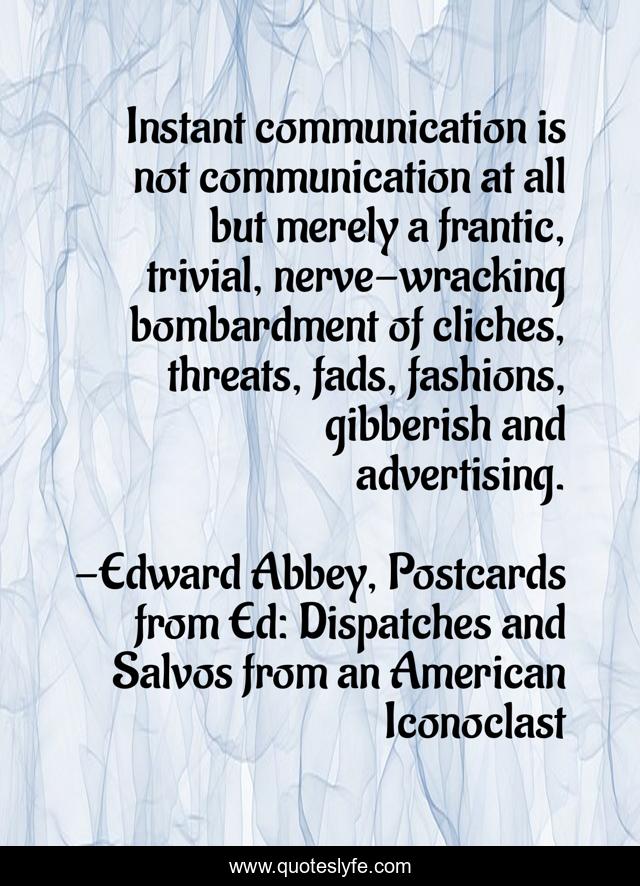 Instant communication is not communication at all but merely a frantic, trivial, nerve-wracking bombardment of cliches, threats, fads, fashions, gibberish and advertising.
