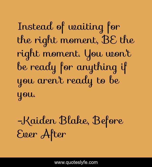 Instead of waiting for the right moment, BE the right moment. You won't be ready for anything if you aren't ready to be you.