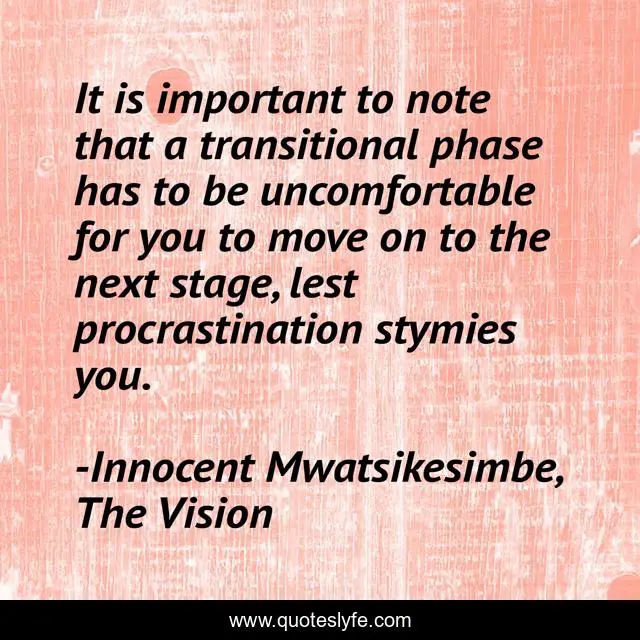 It is important to note that a transitional phase has to be uncomfortable for you to move on to the next stage, lest procrastination stymies you.