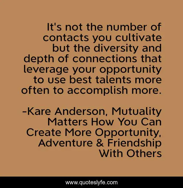 It's not the number of contacts you cultivate but the diversity and depth of connections that leverage your opportunity to use best talents more often to accomplish more.