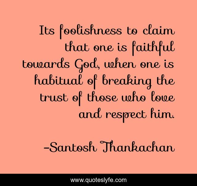 Its foolishness to claim that one is faithful towards God, when one is habitual of breaking the trust of those who love and respect him.