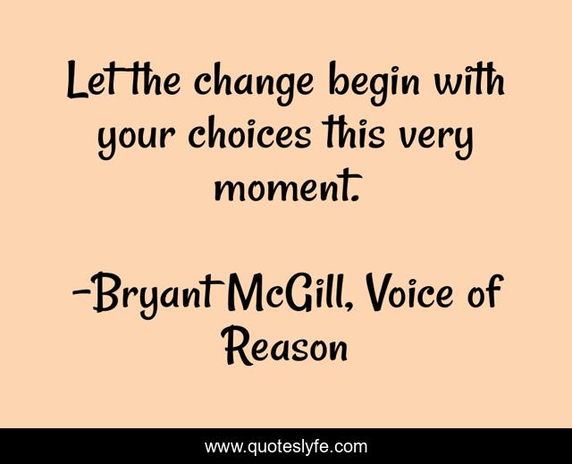 Let the change begin with your choices this very moment.