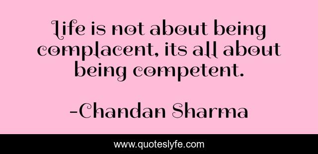 Life is not about being complacent, its all about being competent.