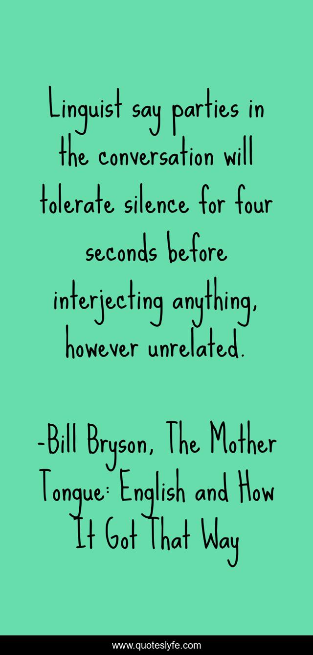 Linguist say parties in the conversation will tolerate silence for four seconds before interjecting anything, however unrelated.