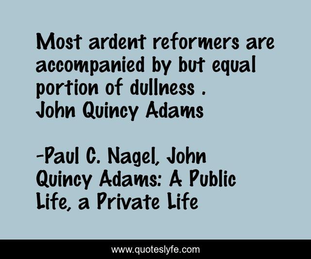 Most ardent reformers are accompanied by but equal portion of dullness . John Quincy Adams