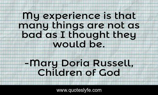 My experience is that many things are not as bad as I thought they would be.