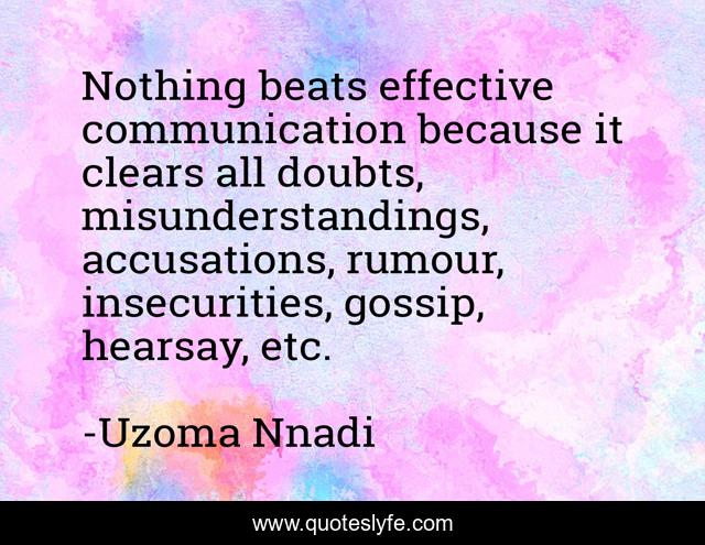 Nothing beats effective communication because it clears all doubts, misunderstandings, accusations, rumour, insecurities, gossip, hearsay, etc.