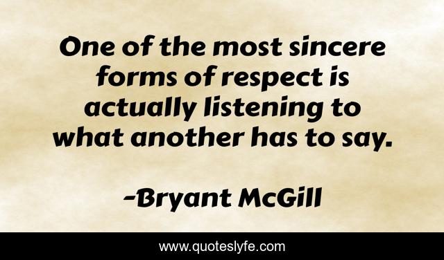 One of the most sincere forms of respect is actually listening to what another has to say.
