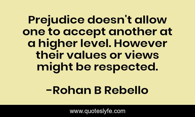 Prejudice doesn't allow one to accept another at a higher level. However their values or views might be respected.