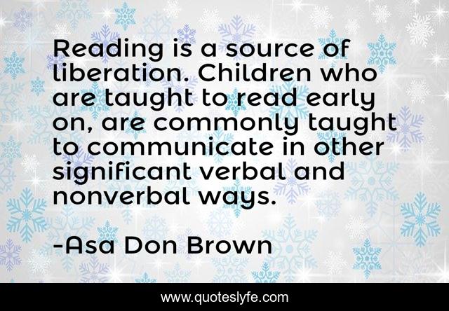 Reading is a source of liberation. Children who are taught to read early on, are commonly taught to communicate in other significant verbal and nonverbal ways.