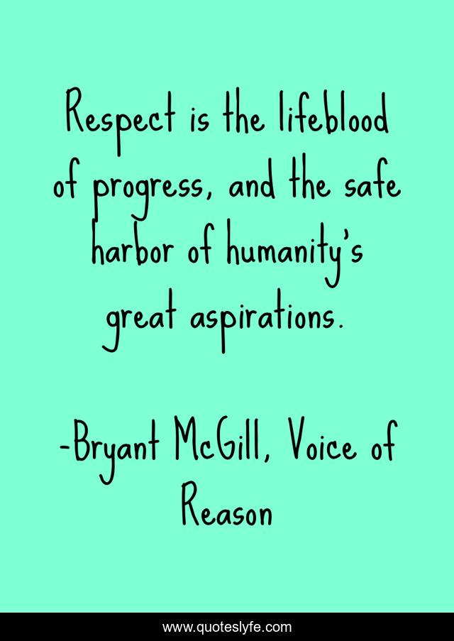 Respect is the lifeblood of progress, and the safe harbor of humanity's great aspirations.