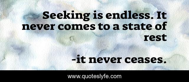 Seeking is endless. It never comes to a state of rest