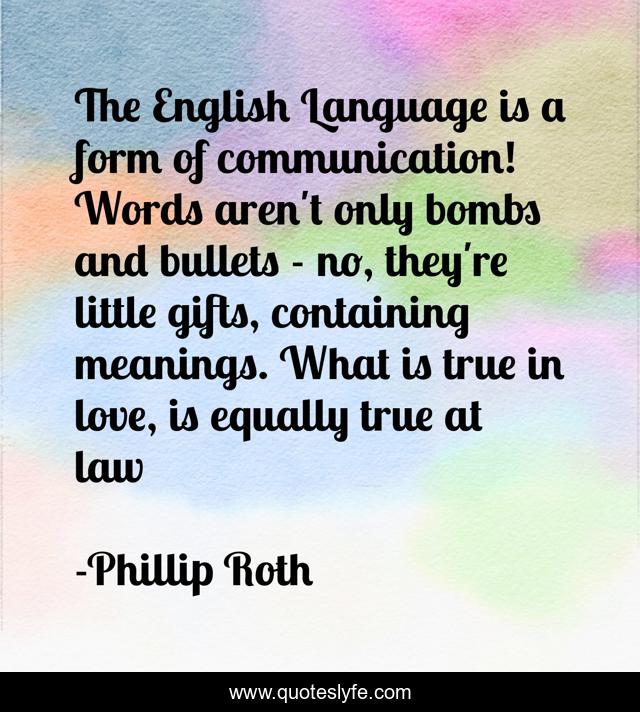 The English Language is a form of communication! Words aren't only bombs and bullets - no, they're little gifts, containing meanings. What is true in love, is equally true at law