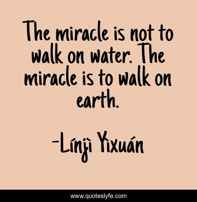 The miracle is not to walk on water. The miracle is to walk on earth.