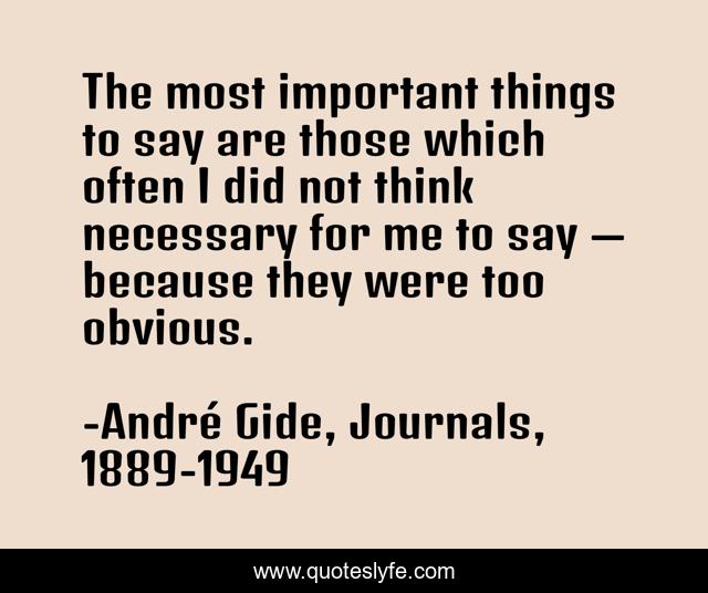 The most important things to say are those which often I did not think necessary for me to say — because they were too obvious.