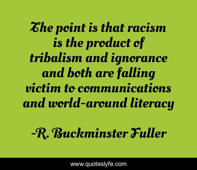 The point is that racism is the product of tribalism and ignorance and both are falling victim to communications and world-around literacy