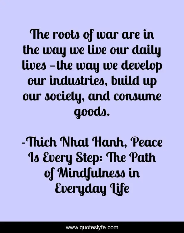 The roots of war are in the way we live our daily lives —the way we develop our industries, build up our society, and consume goods.