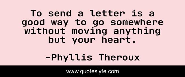 To send a letter is a good way to go somewhere without moving anything but your heart.