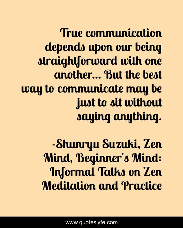 True communication depends upon our being straightforward with one another... But the best way to communicate may be just to sit without saying anything.