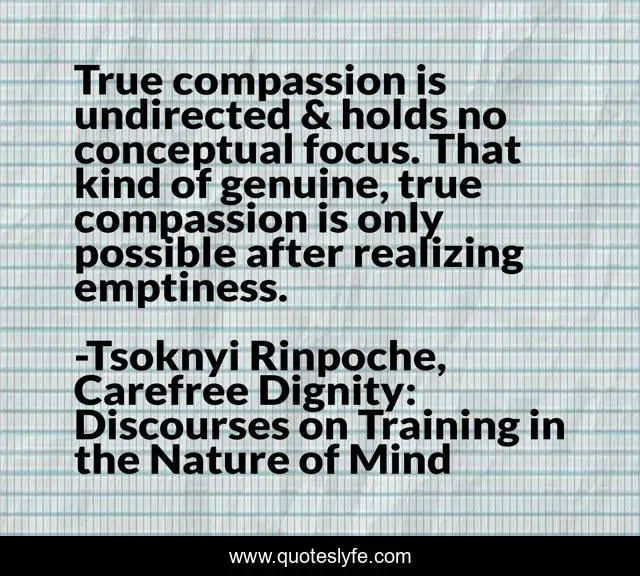 True compassion is undirected & holds no conceptual focus. That kind of genuine, true compassion is only possible after realizing emptiness.