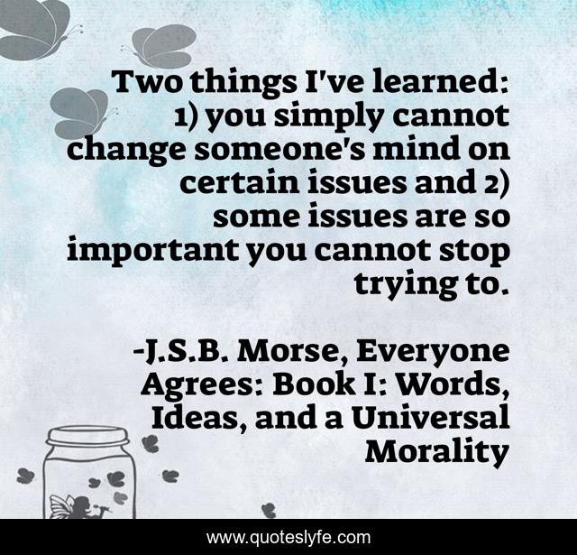 Two things I've learned: 1) you simply cannot change someone's mind on certain issues and 2) some issues are so important you cannot stop trying to.