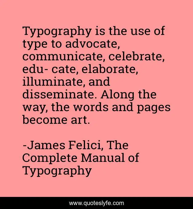 Typography is the use of type to advocate, communicate, celebrate, edu- cate, elaborate, illuminate, and disseminate. Along the way, the words and pages become art.