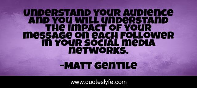 Understand your audience and you will understand the impact of your message on each follower in your social media networks.