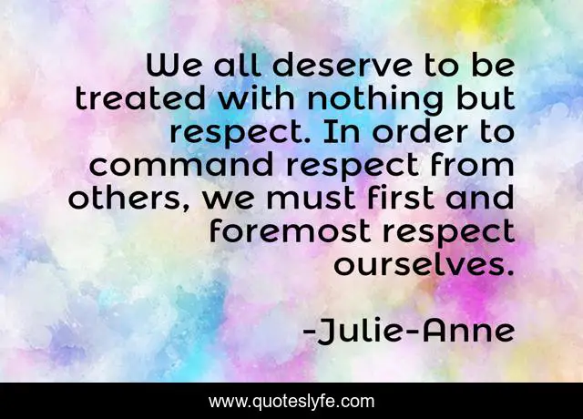 We all deserve to be treated with nothing but respect. In order to command respect from others, we must first and foremost respect ourselves.