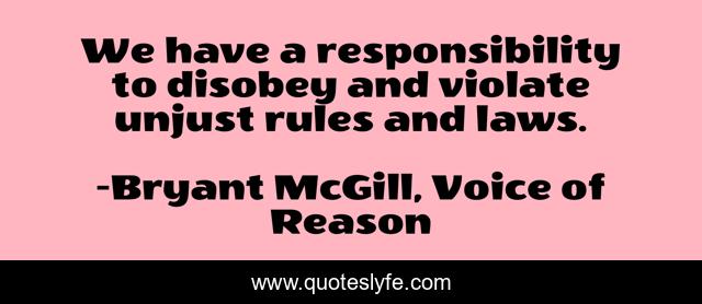 We have a responsibility to disobey and violate unjust rules and laws.