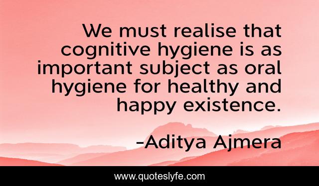 We must realise that cognitive hygiene is as important subject as oral hygiene for healthy and happy existence.
