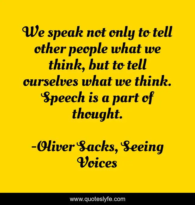 We speak not only to tell other people what we think, but to tell ourselves what we think. Speech is a part of thought.