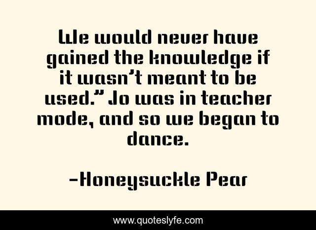 We would never have gained the knowledge if it wasn’t meant to be used.” Jo was in teacher mode, and so we began to dance.