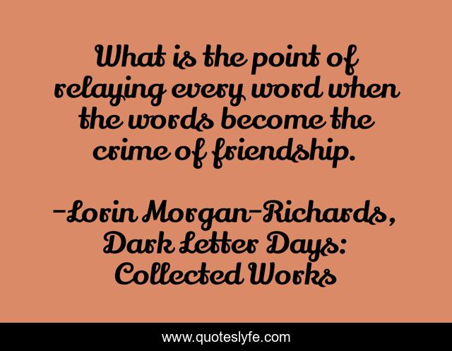 What is the point of relaying every word when the words become the crime of friendship.