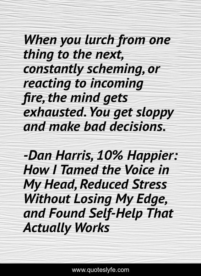 When you lurch from one thing to the next, constantly scheming, or reacting to incoming fire, the mind gets exhausted. You get sloppy and make bad decisions.