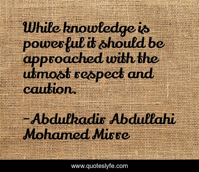 While knowledge is powerful it should be approached with the utmost respect and caution.