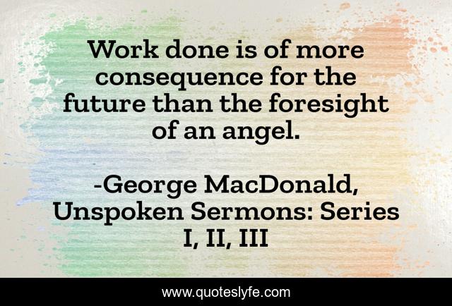 Work done is of more consequence for the future than the foresight of an angel.