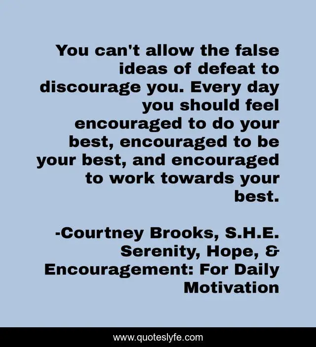 You can't allow the false ideas of defeat to discourage you. Every day you should feel encouraged to do your best, encouraged to be your best, and encouraged to work towards your best.