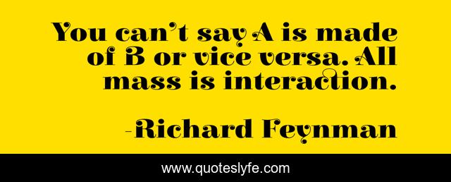 You can’t say A is made of B or vice versa. All mass is interaction.