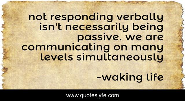 not responding verbally isn't necessarily being passive. we are communicating on many levels simultaneously