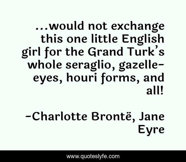 ...would not exchange this one little English girl for the Grand Turk’s whole seraglio, gazelle-eyes, houri forms, and all!