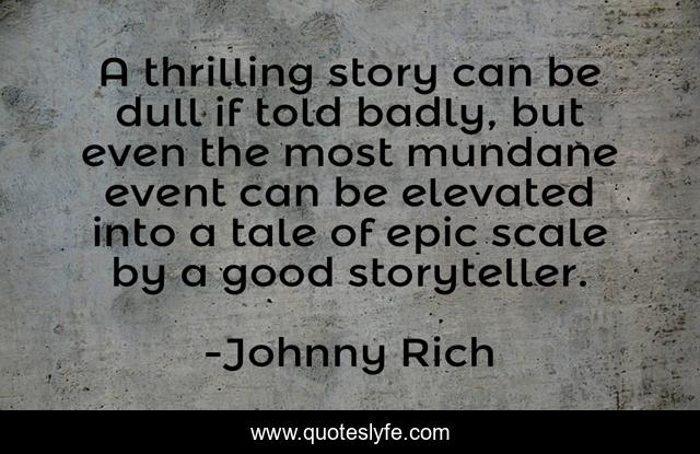 A thrilling story can be dull if told badly, but even the most mundane event can be elevated into a tale of epic scale by a good storyteller.