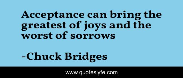 Acceptance can bring the greatest of joys and the worst of sorrows