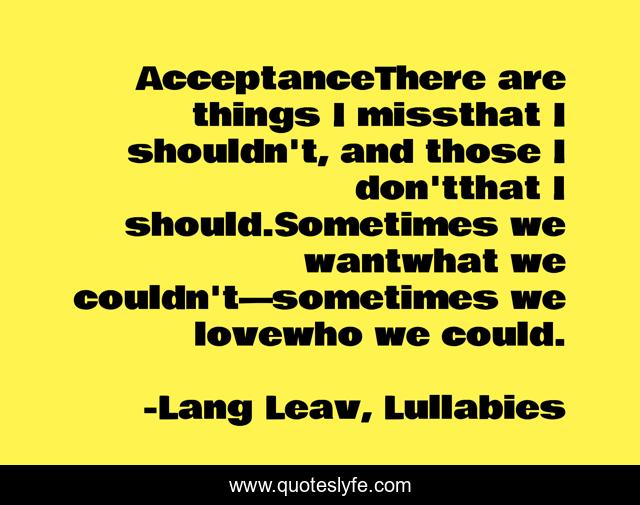 AcceptanceThere are things I missthat I shouldn't, and those I don'tthat I should.Sometimes we wantwhat we couldn't—sometimes we lovewho we could.