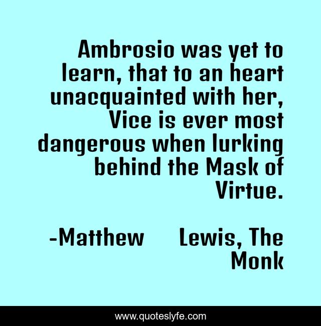 Ambrosio was yet to learn, that to an heart unacquainted with her, Vice is ever most dangerous when lurking behind the Mask of Virtue.