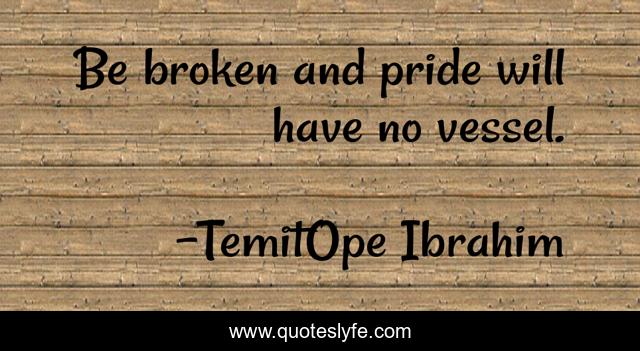 Be broken and pride will have no vessel.