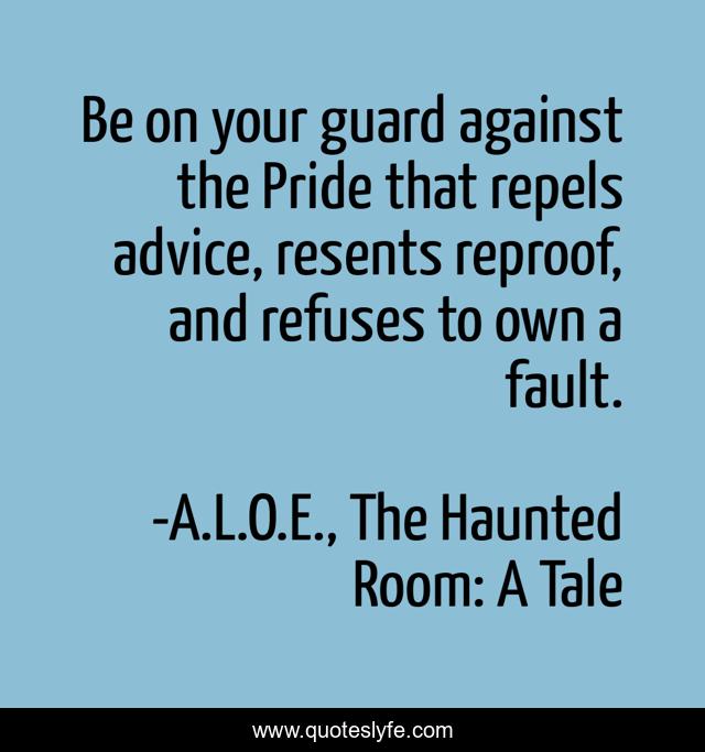 Be on your guard against the Pride that repels advice, resents reproof, and refuses to own a fault.