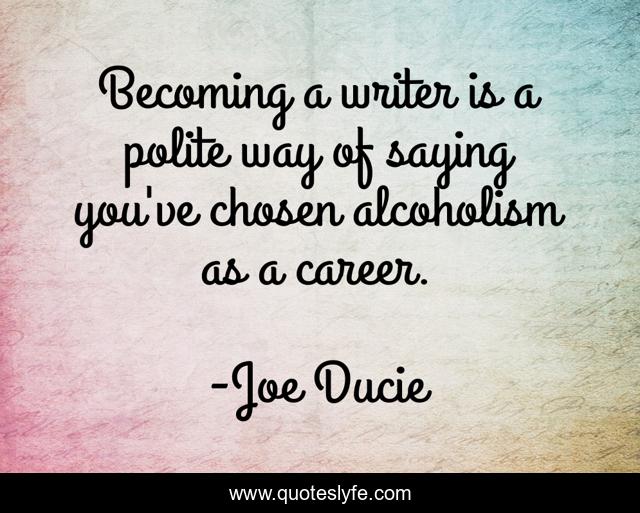 Becoming a writer is a polite way of saying you've chosen alcoholism as a career.