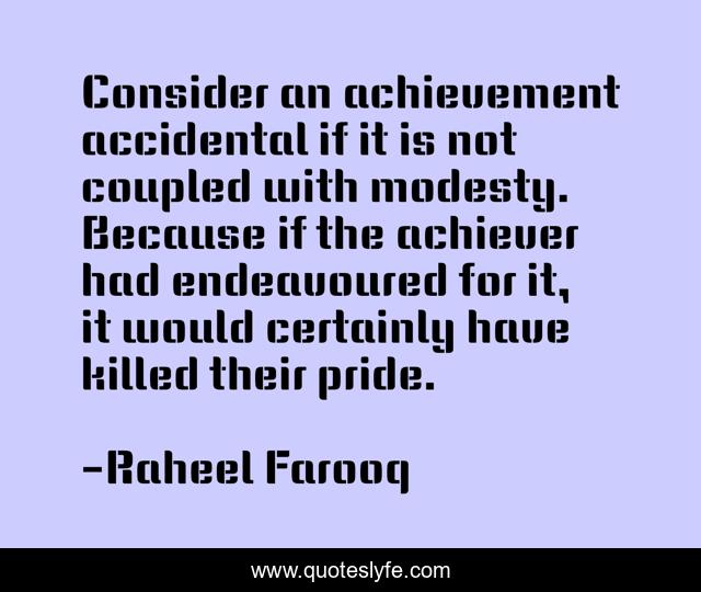 Consider an achievement accidental if it is not coupled with modesty. Because if the achiever had endeavoured for it, it would certainly have killed their pride.