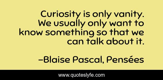 Curiosity is only vanity. We usually only want to know something so that we can talk about it.